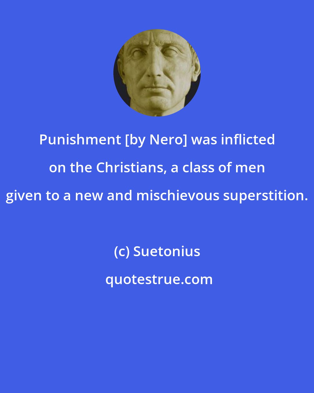 Suetonius: Punishment [by Nero] was inflicted on the Christians, a class of men given to a new and mischievous superstition.