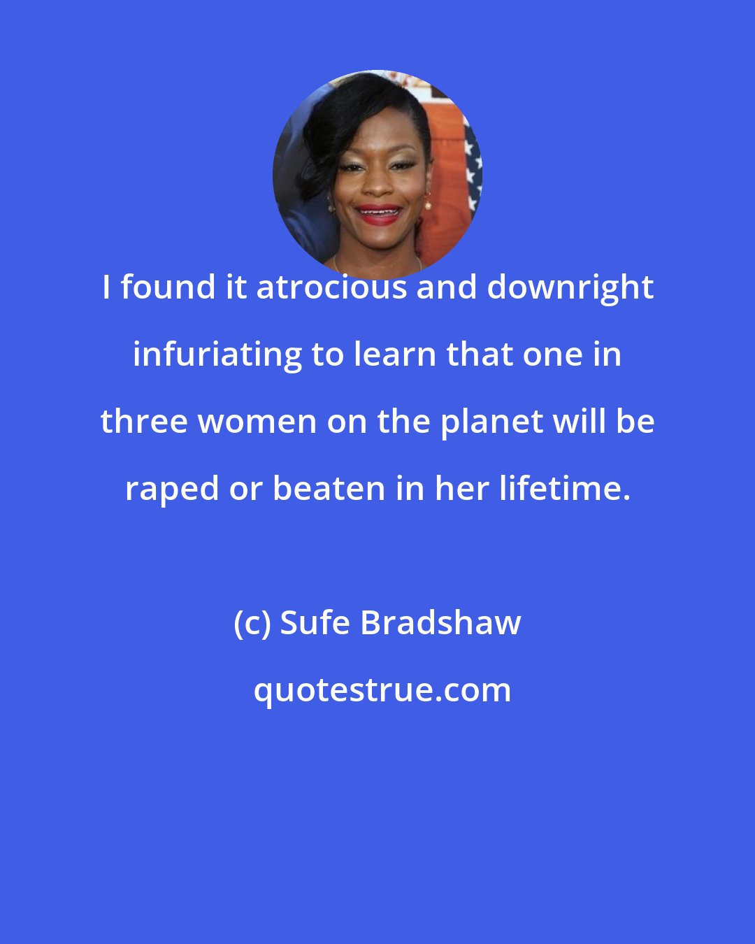 Sufe Bradshaw: I found it atrocious and downright infuriating to learn that one in three women on the planet will be raped or beaten in her lifetime.