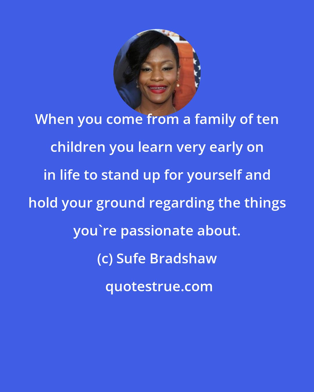 Sufe Bradshaw: When you come from a family of ten children you learn very early on in life to stand up for yourself and hold your ground regarding the things you're passionate about.