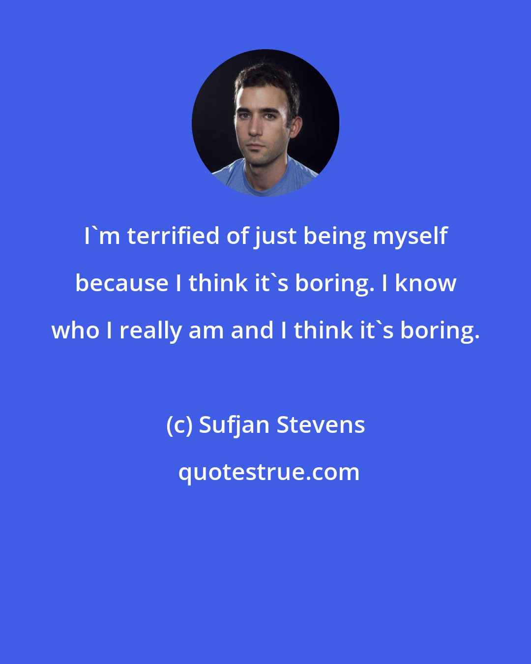 Sufjan Stevens: I'm terrified of just being myself because I think it's boring. I know who I really am and I think it's boring.