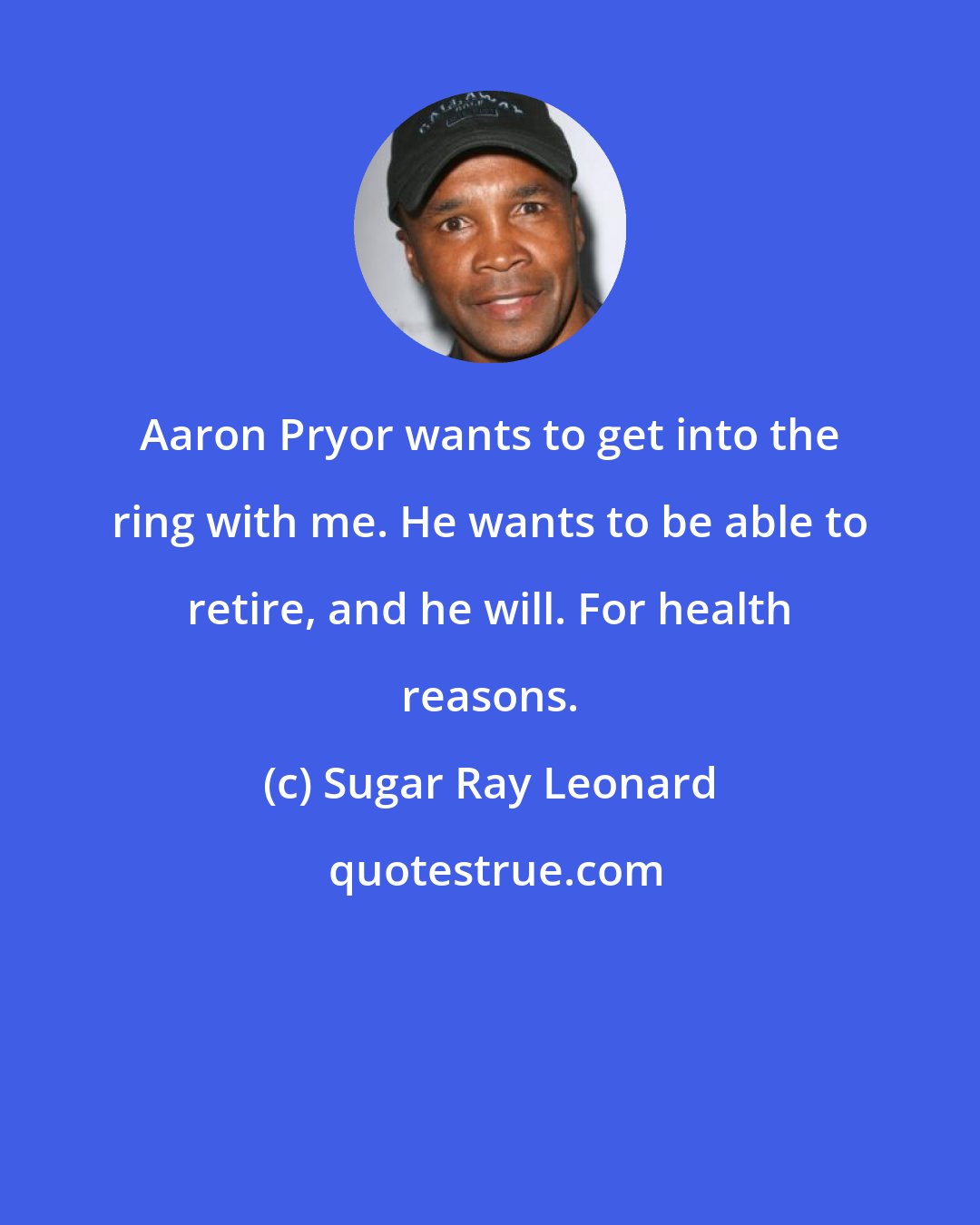 Sugar Ray Leonard: Aaron Pryor wants to get into the ring with me. He wants to be able to retire, and he will. For health reasons.