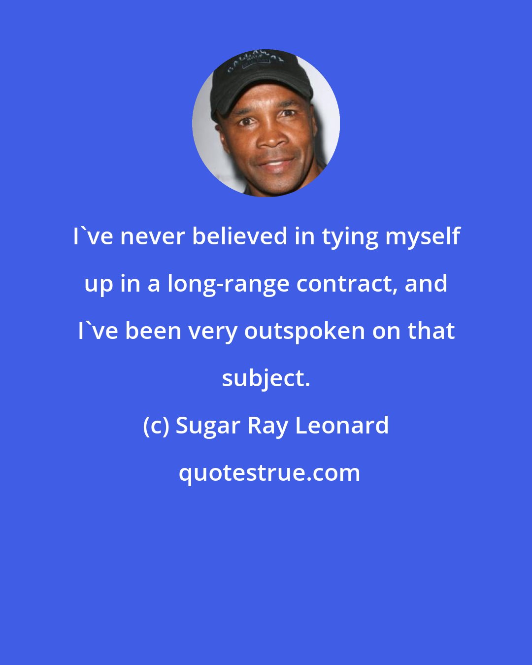 Sugar Ray Leonard: I've never believed in tying myself up in a long-range contract, and I've been very outspoken on that subject.