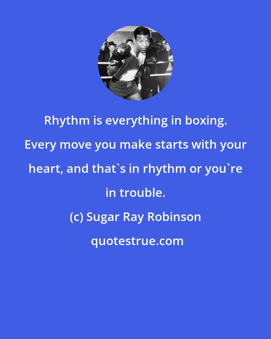Sugar Ray Robinson: Rhythm is everything in boxing. Every move you make starts with your heart, and that's in rhythm or you're in trouble.