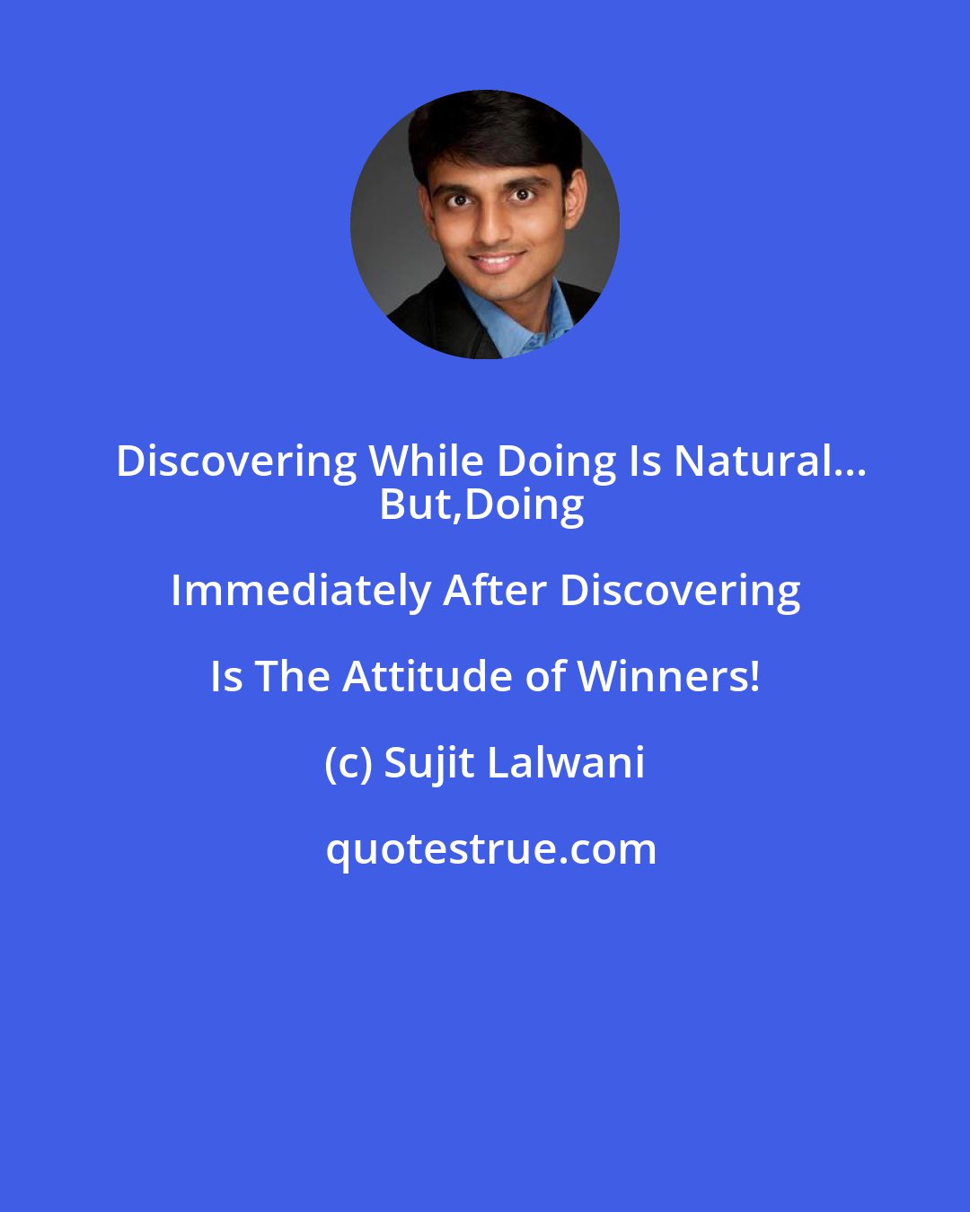 Sujit Lalwani: Discovering While Doing Is Natural...
But,Doing Immediately After Discovering Is The Attitude of Winners!