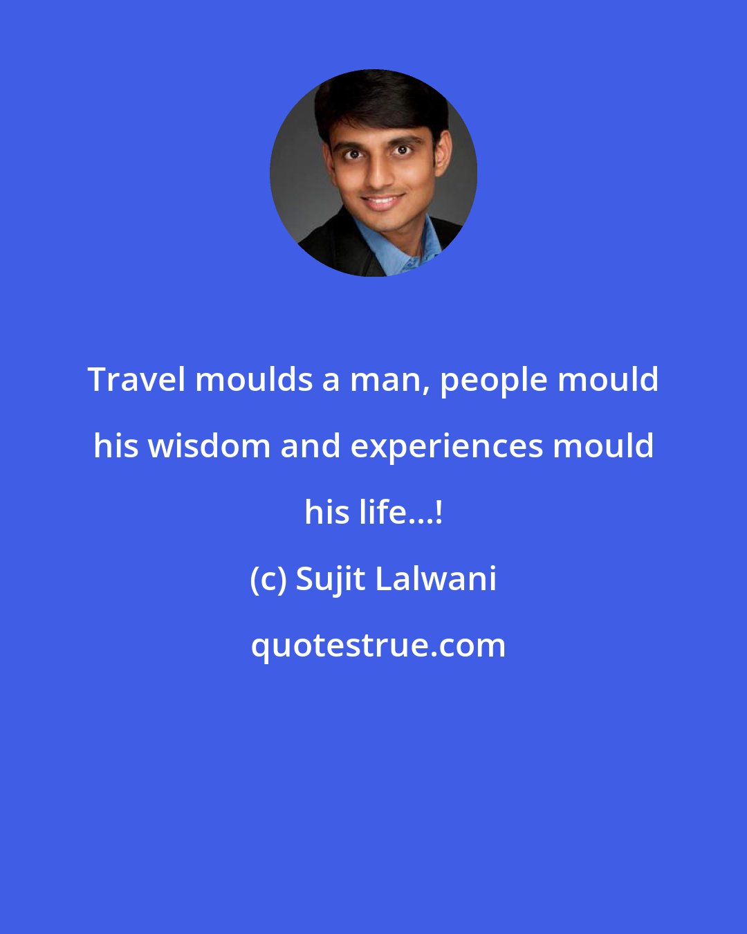 Sujit Lalwani: Travel moulds a man, people mould his wisdom and experiences mould his life...!