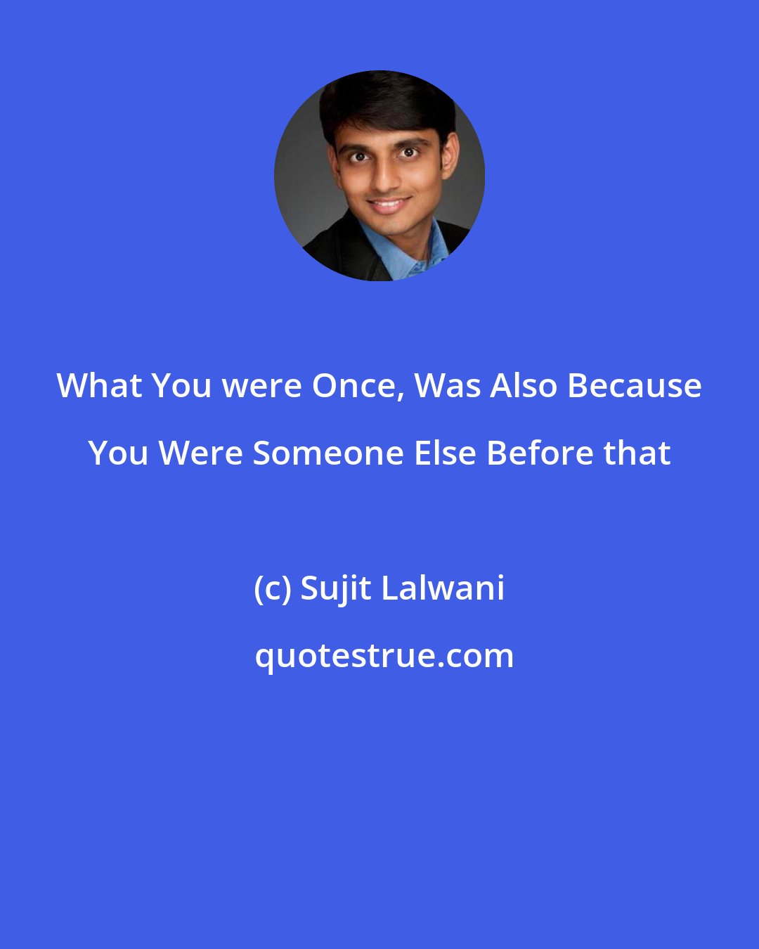 Sujit Lalwani: What You were Once, Was Also Because You Were Someone Else Before that