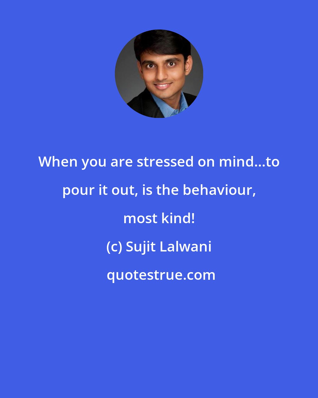 Sujit Lalwani: When you are stressed on mind...to pour it out, is the behaviour, most kind!