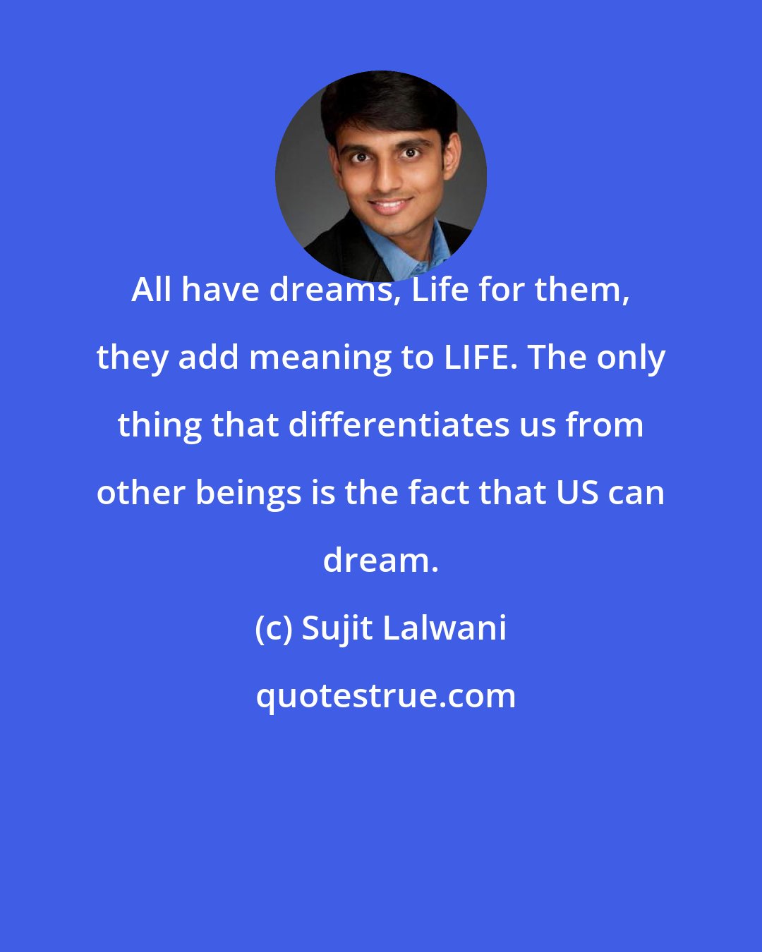 Sujit Lalwani: All have dreams, Life for them, they add meaning to LIFE. The only thing that differentiates us from other beings is the fact that US can dream.