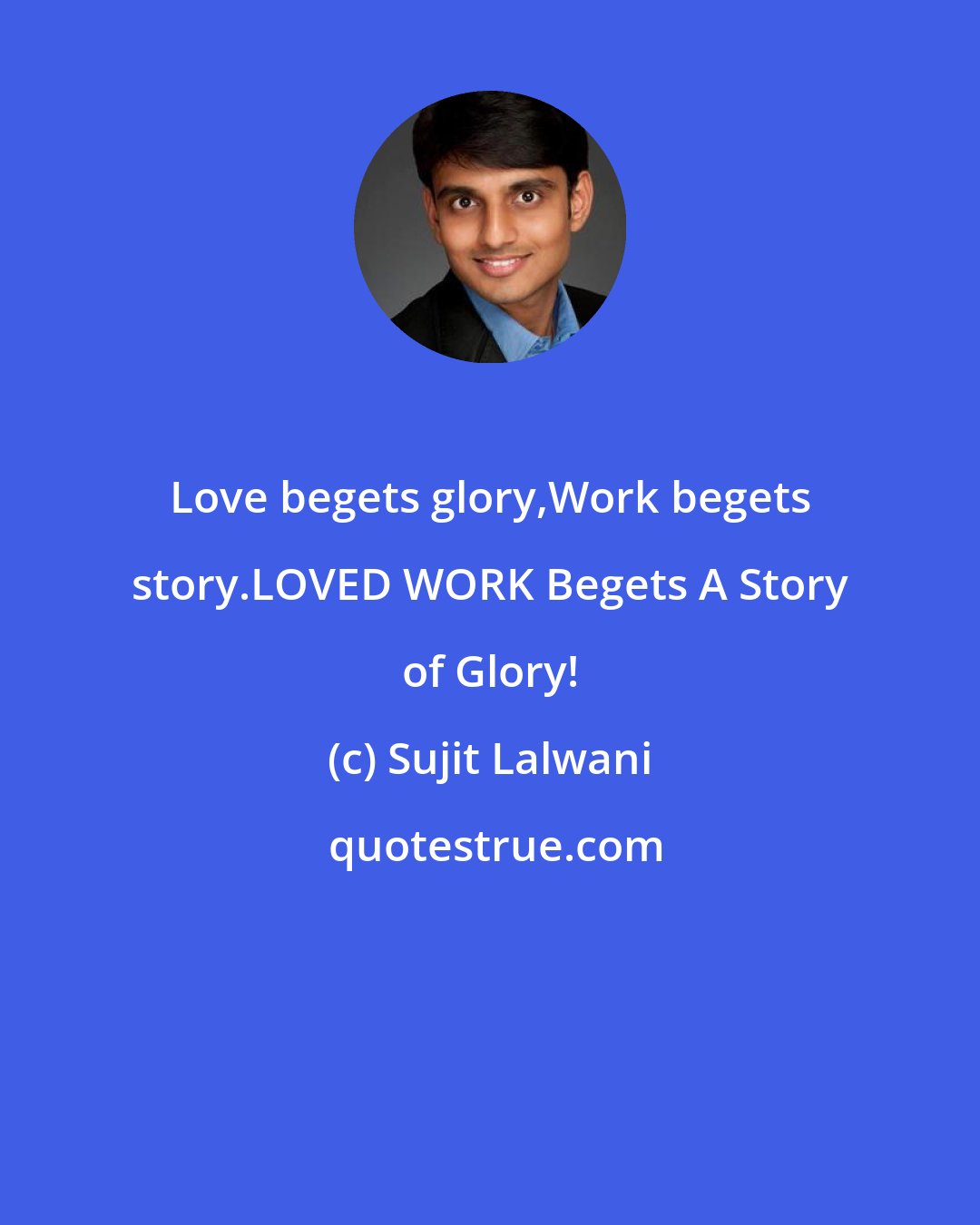 Sujit Lalwani: Love begets glory,Work begets story.LOVED WORK Begets A Story of Glory!