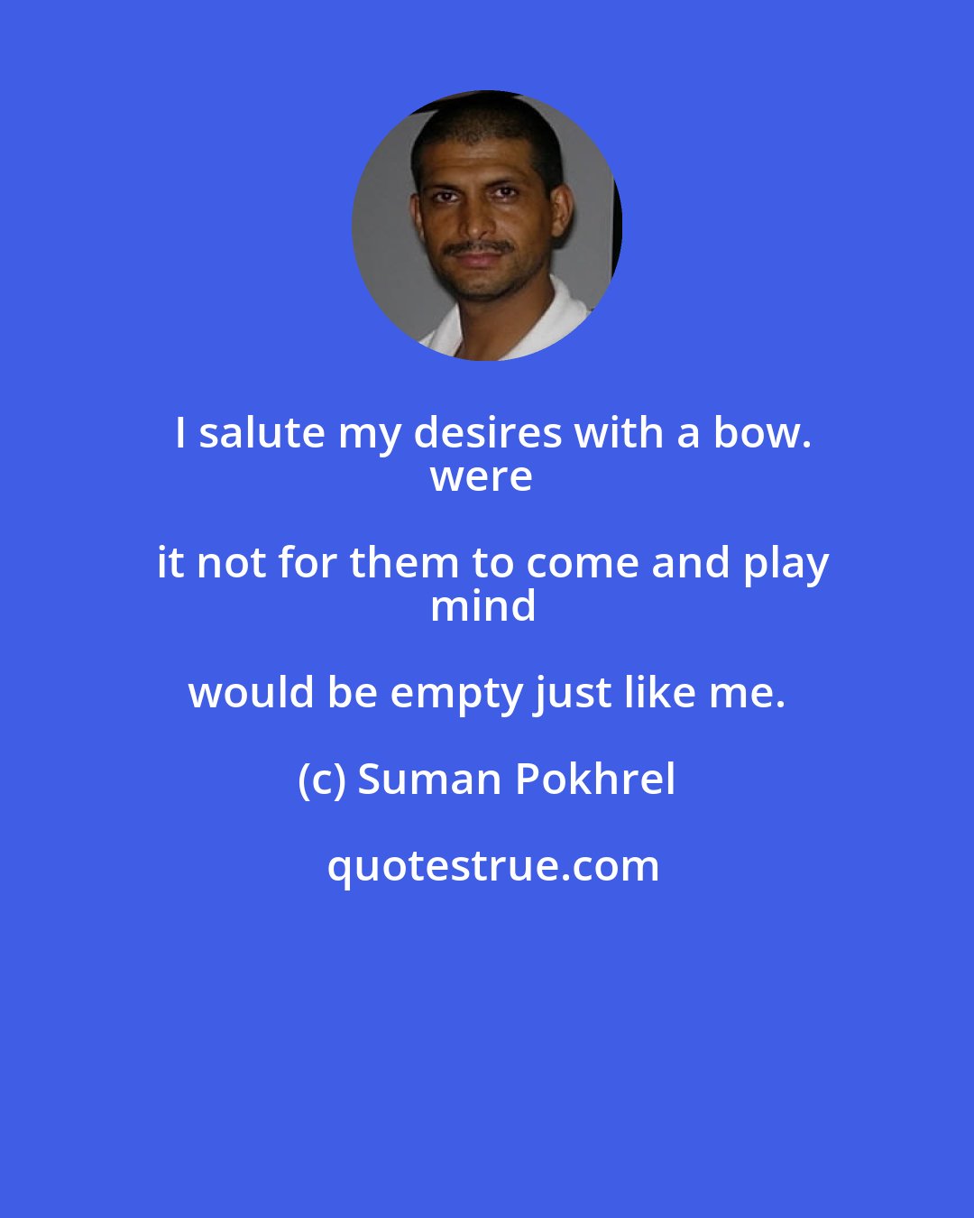 Suman Pokhrel: I salute my desires with a bow.
were it not for them to come and play
mind would be empty just like me.