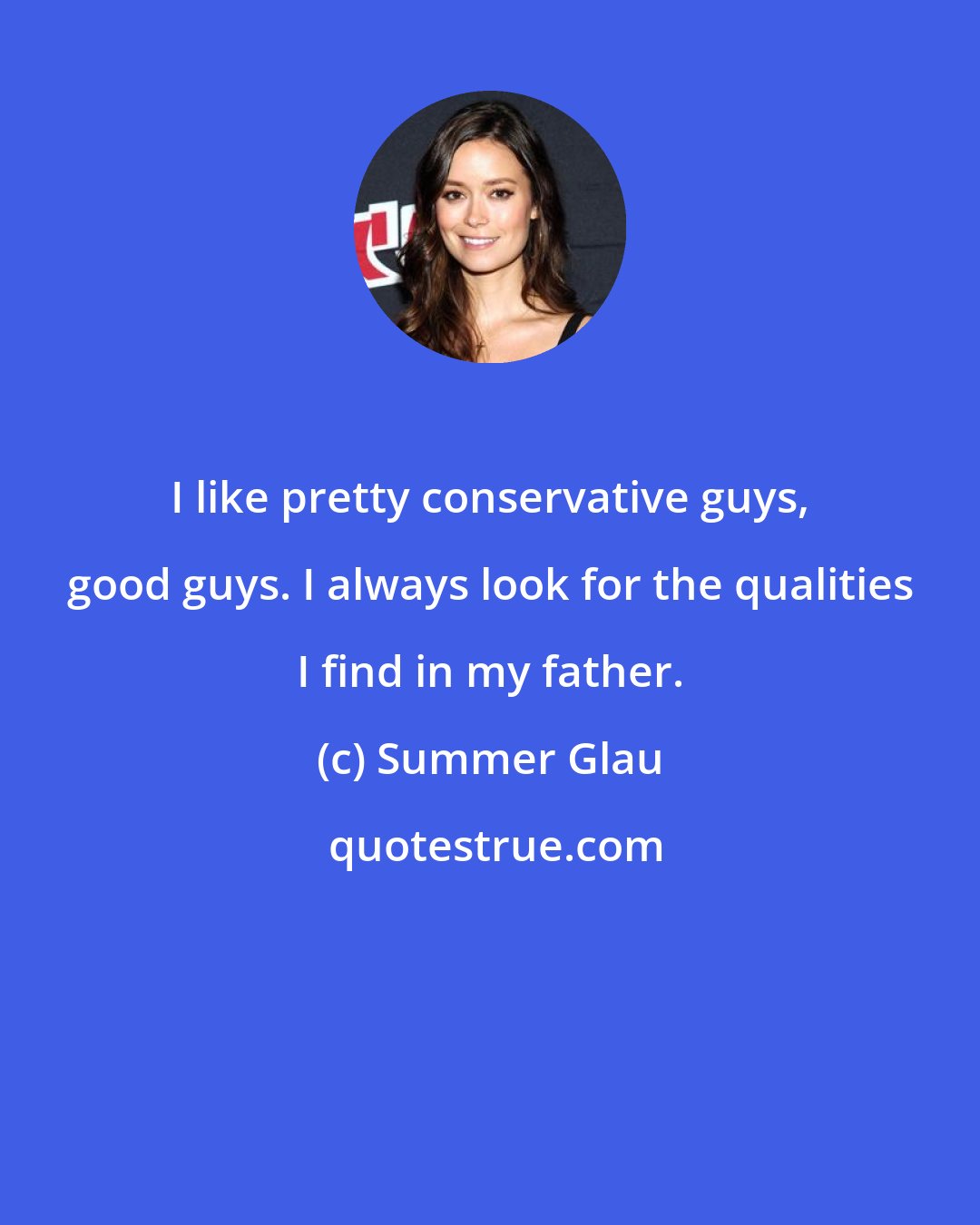 Summer Glau: I like pretty conservative guys, good guys. I always look for the qualities I find in my father.