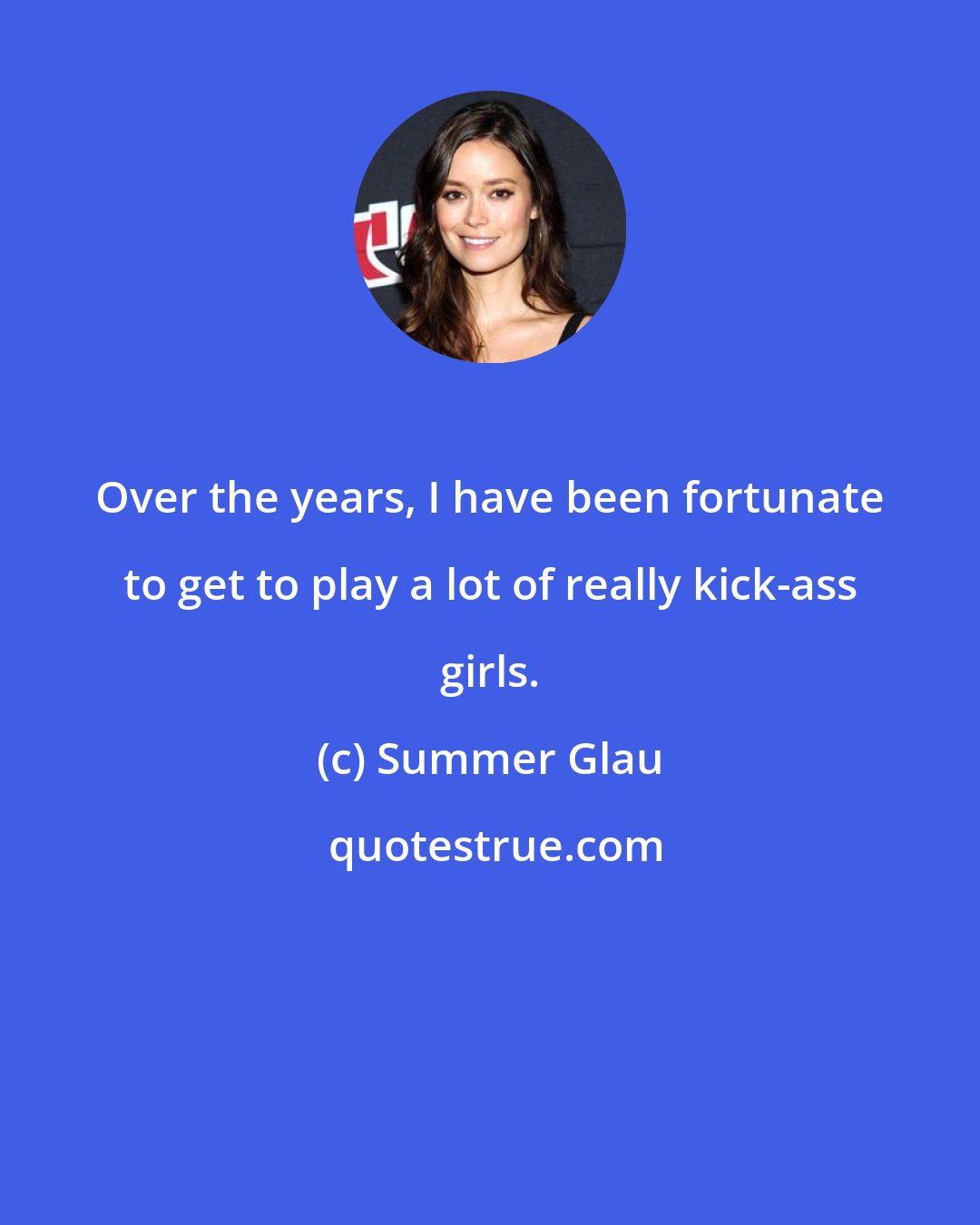 Summer Glau: Over the years, I have been fortunate to get to play a lot of really kick-ass girls.