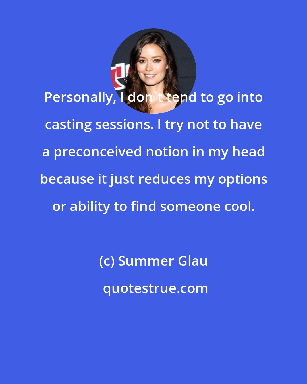 Summer Glau: Personally, I don't tend to go into casting sessions. I try not to have a preconceived notion in my head because it just reduces my options or ability to find someone cool.