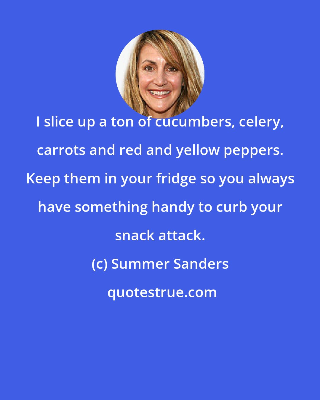 Summer Sanders: I slice up a ton of cucumbers, celery, carrots and red and yellow peppers. Keep them in your fridge so you always have something handy to curb your snack attack.