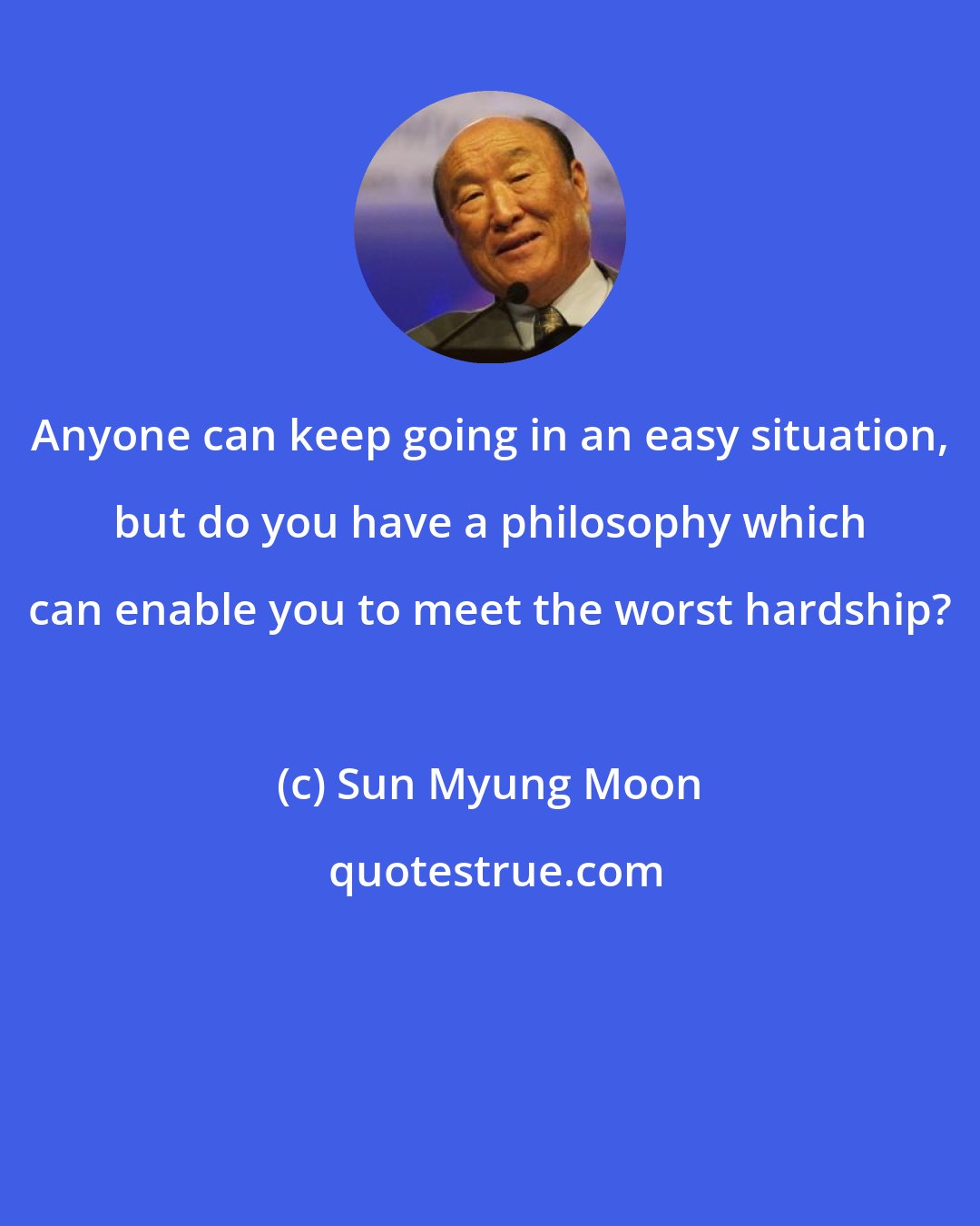 Sun Myung Moon: Anyone can keep going in an easy situation, but do you have a philosophy which can enable you to meet the worst hardship?