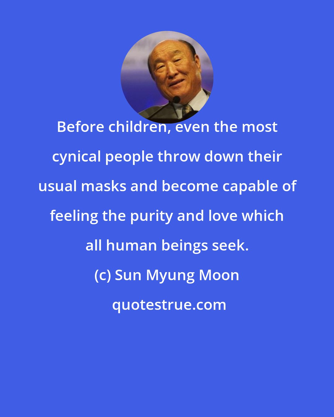 Sun Myung Moon: Before children, even the most cynical people throw down their usual masks and become capable of feeling the purity and love which all human beings seek.