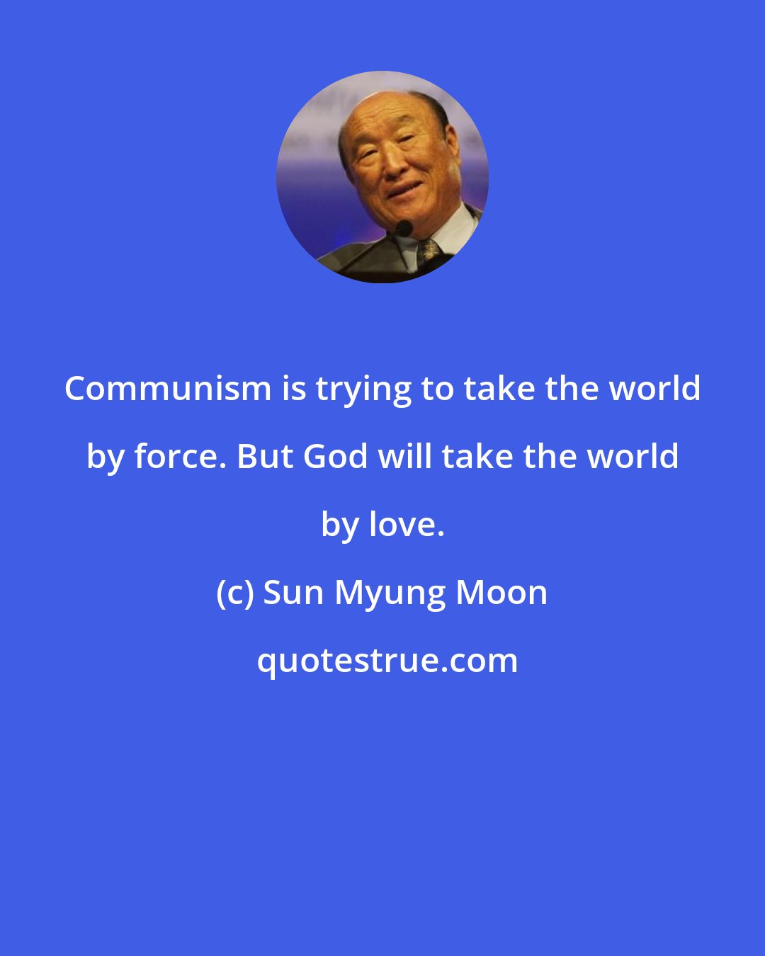 Sun Myung Moon: Communism is trying to take the world by force. But God will take the world by love.