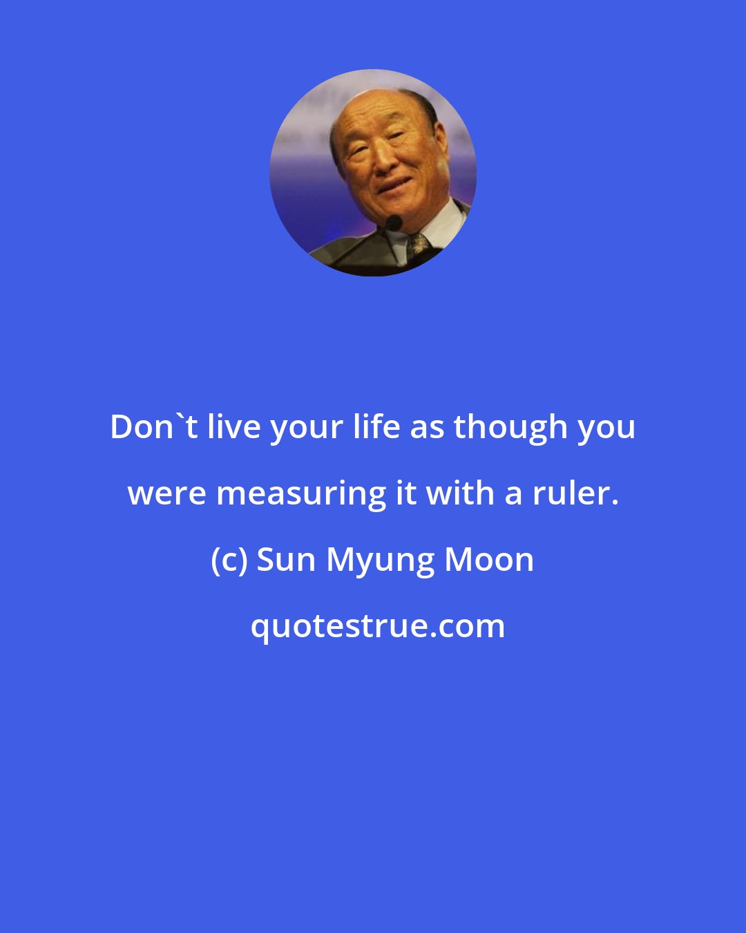 Sun Myung Moon: Don't live your life as though you were measuring it with a ruler.