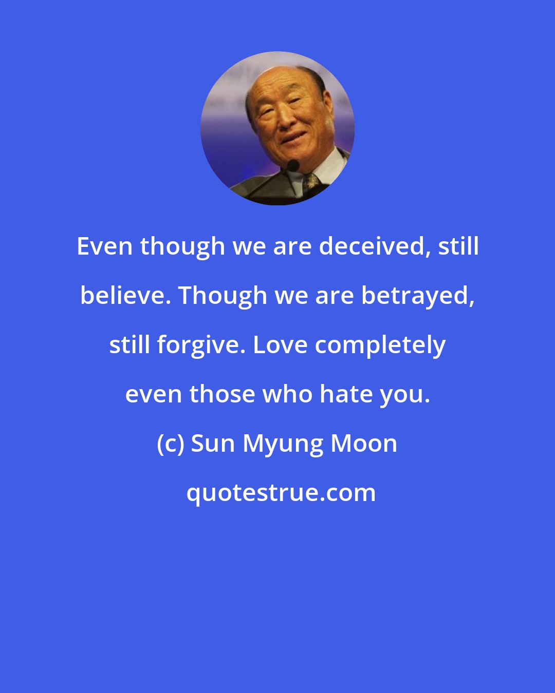 Sun Myung Moon: Even though we are deceived, still believe. Though we are betrayed, still forgive. Love completely even those who hate you.