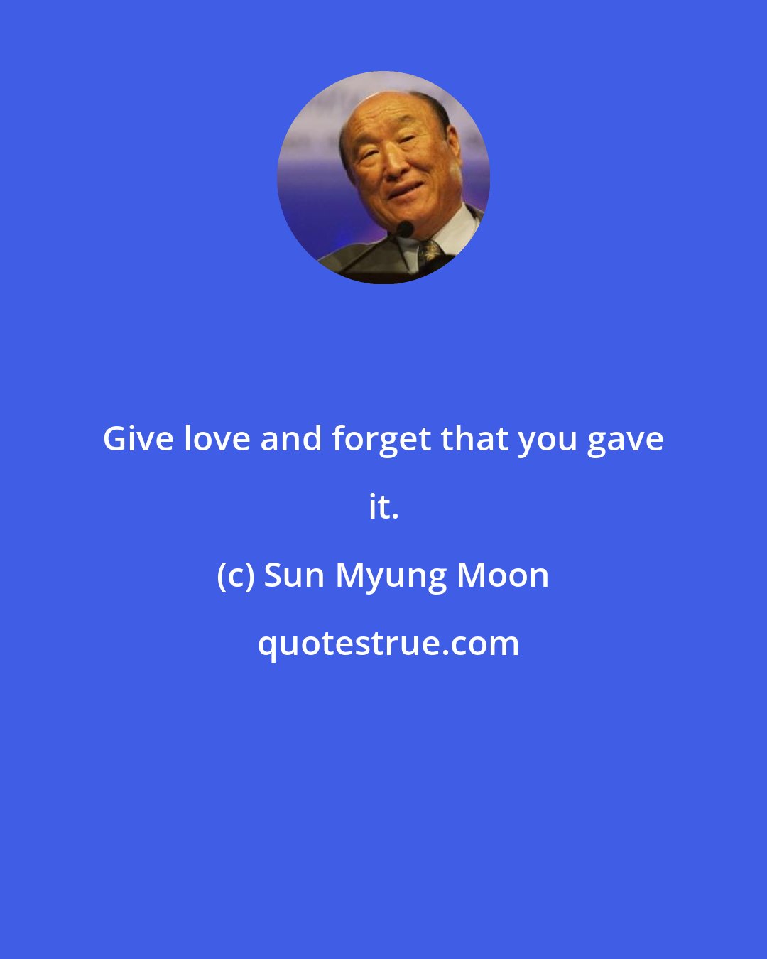 Sun Myung Moon: Give love and forget that you gave it.