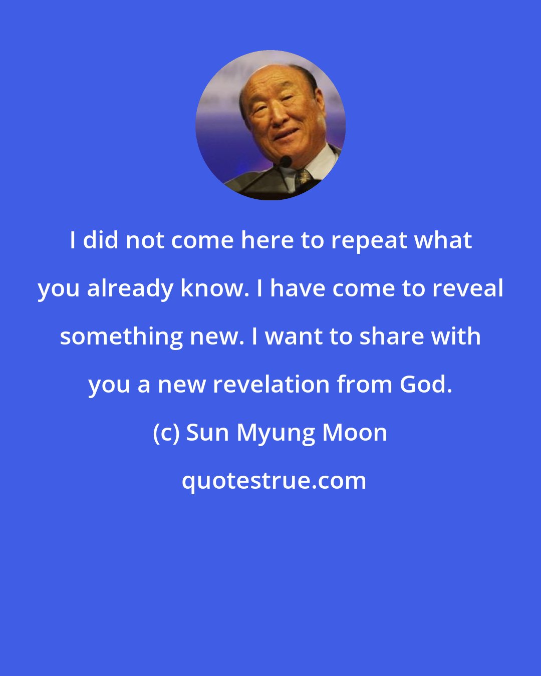 Sun Myung Moon: I did not come here to repeat what you already know. I have come to reveal something new. I want to share with you a new revelation from God.