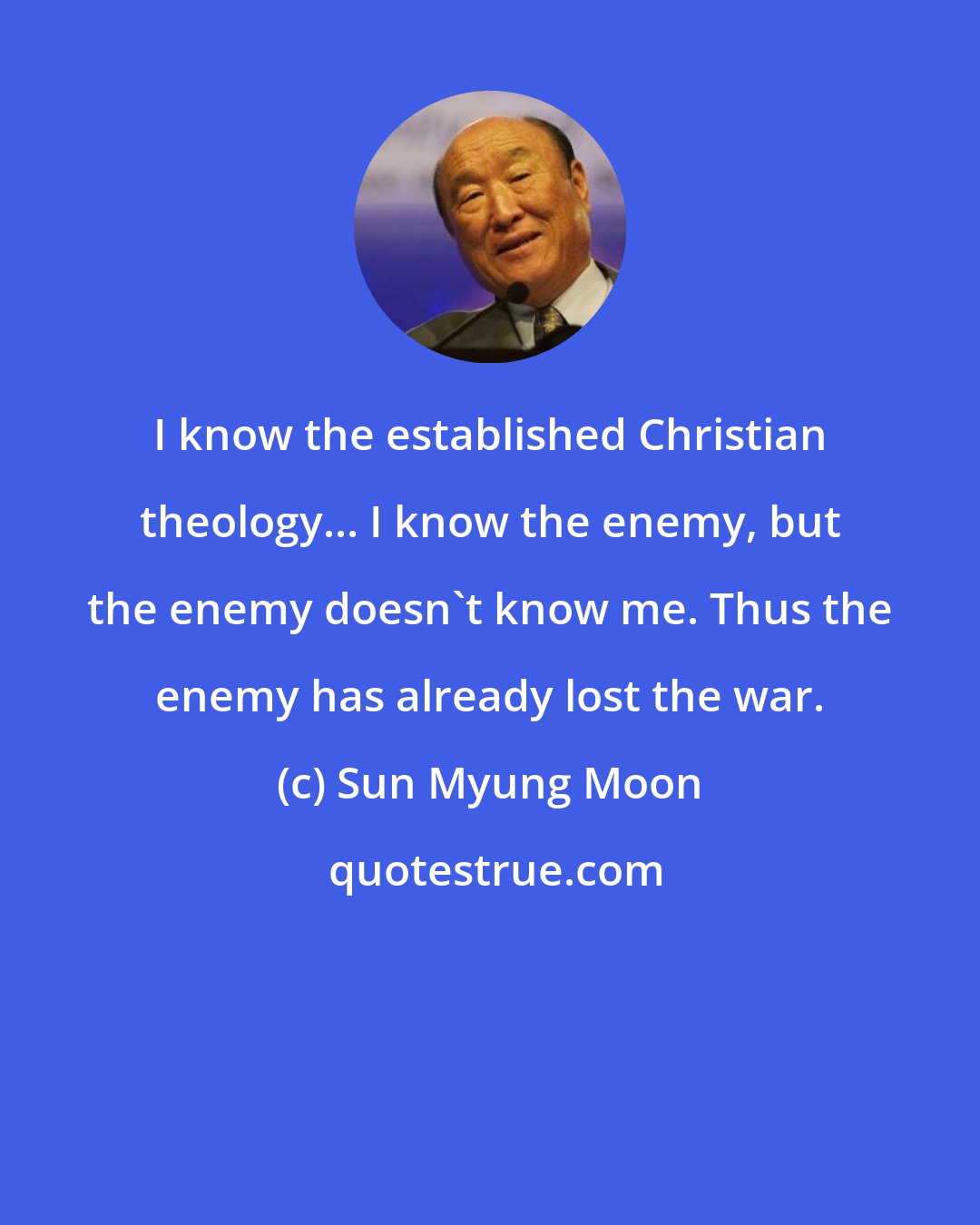 Sun Myung Moon: I know the established Christian theology... I know the enemy, but the enemy doesn't know me. Thus the enemy has already lost the war.