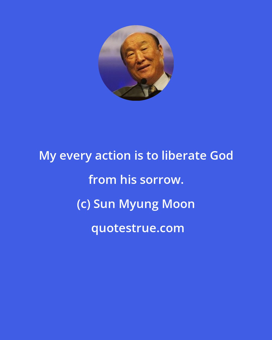 Sun Myung Moon: My every action is to liberate God from his sorrow.