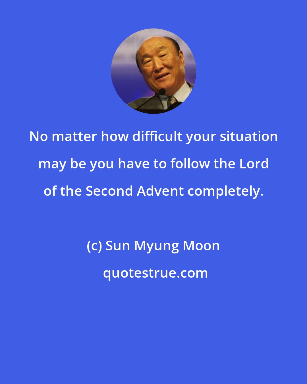 Sun Myung Moon: No matter how difficult your situation may be you have to follow the Lord of the Second Advent completely.