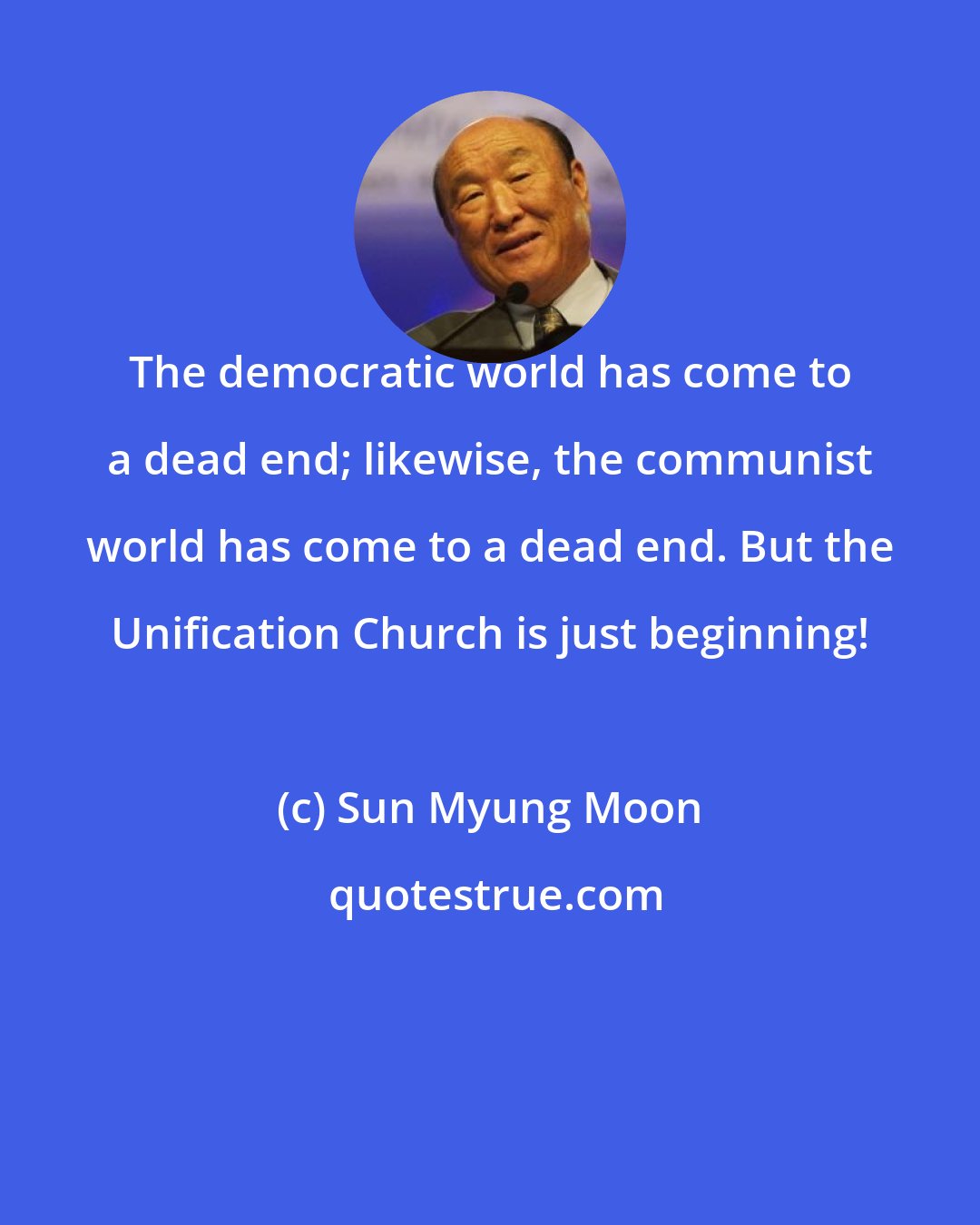 Sun Myung Moon: The democratic world has come to a dead end; likewise, the communist world has come to a dead end. But the Unification Church is just beginning!