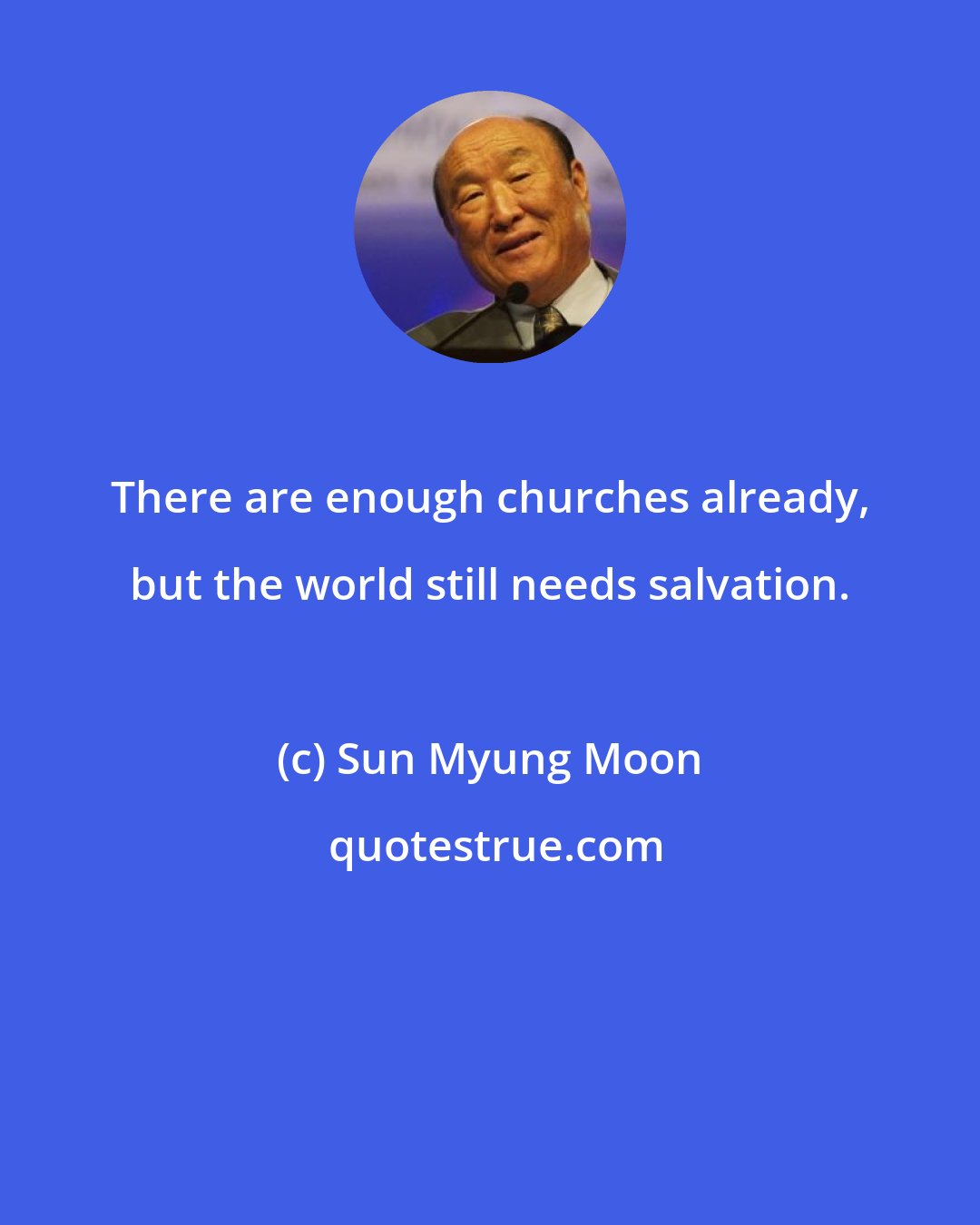 Sun Myung Moon: There are enough churches already, but the world still needs salvation.