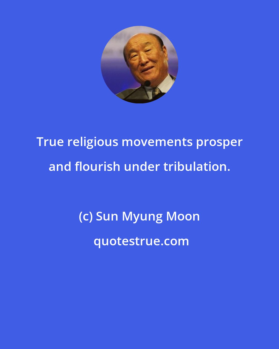 Sun Myung Moon: True religious movements prosper and flourish under tribulation.