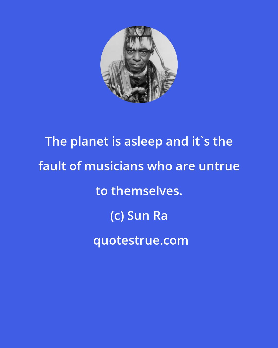 Sun Ra: The planet is asleep and it's the fault of musicians who are untrue to themselves.