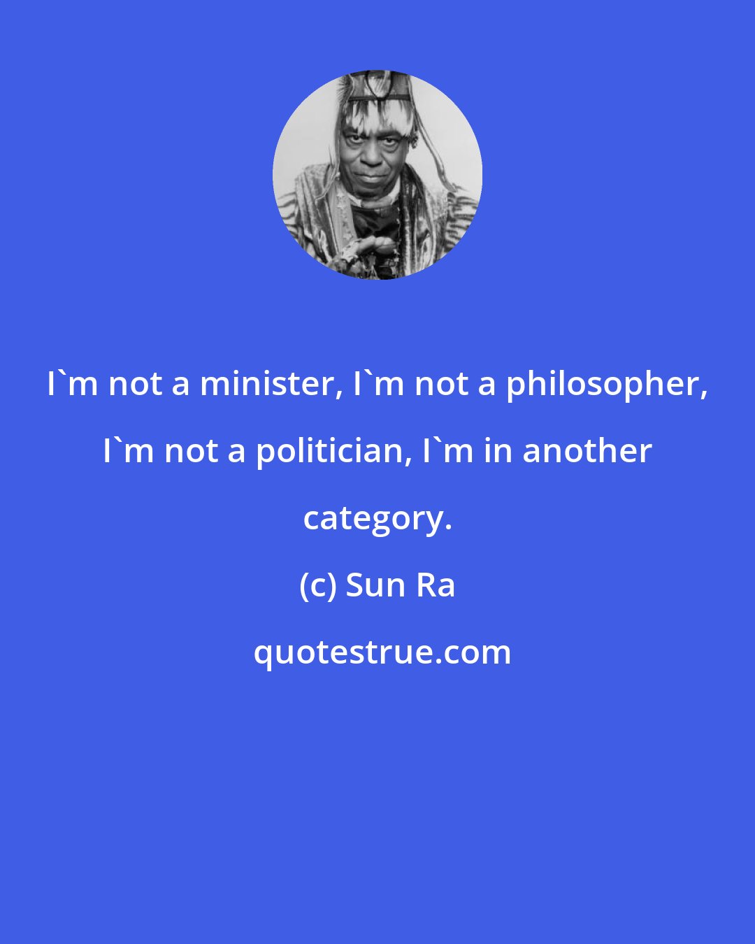 Sun Ra: I'm not a minister, I'm not a philosopher, I'm not a politician, I'm in another category.