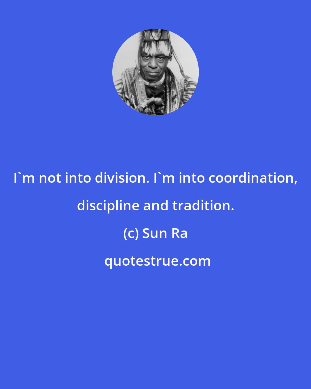 Sun Ra: I'm not into division. I'm into coordination, discipline and tradition.