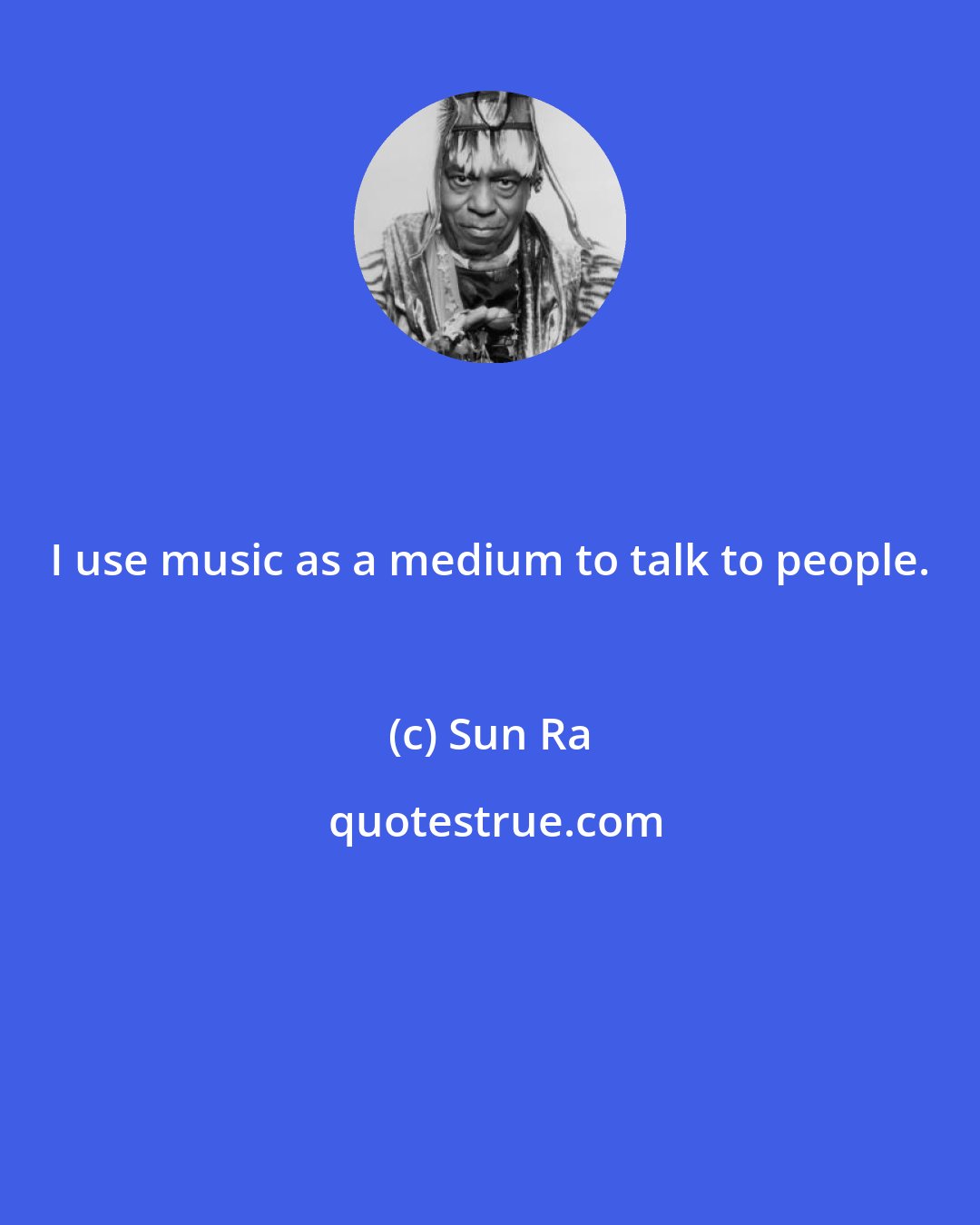 Sun Ra: I use music as a medium to talk to people.