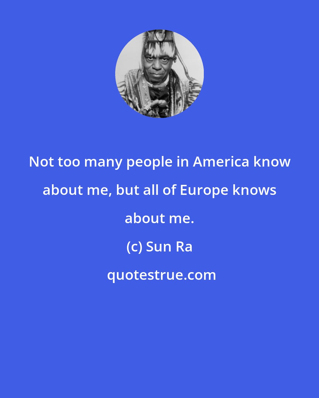 Sun Ra: Not too many people in America know about me, but all of Europe knows about me.