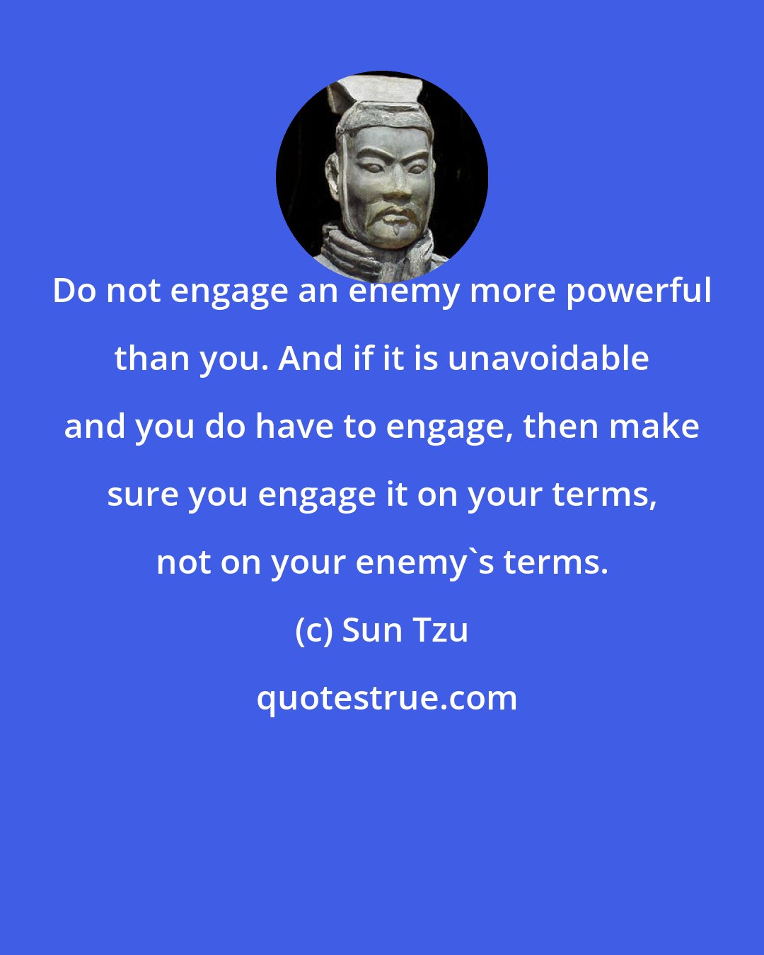 Sun Tzu: Do not engage an enemy more powerful than you. And if it is unavoidable and you do have to engage, then make sure you engage it on your terms, not on your enemy's terms.