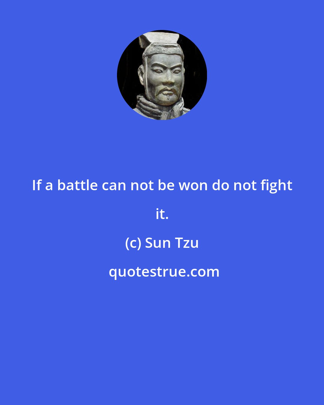 Sun Tzu: If a battle can not be won do not fight it.