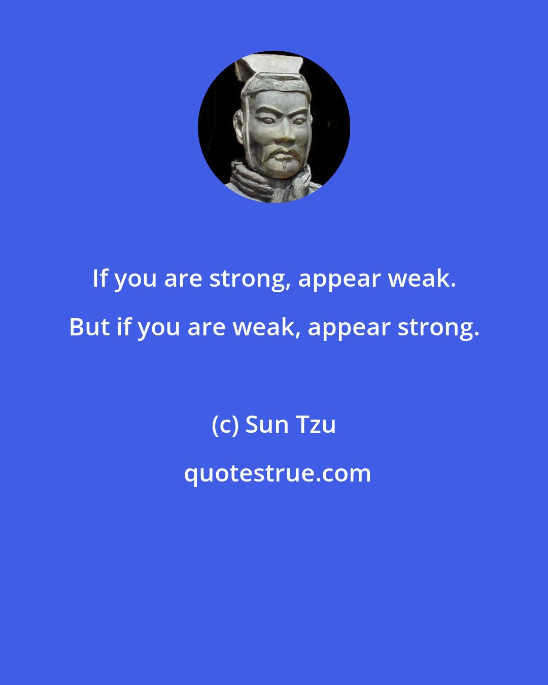 Sun Tzu: If you are strong, appear weak. But if you are weak, appear strong.