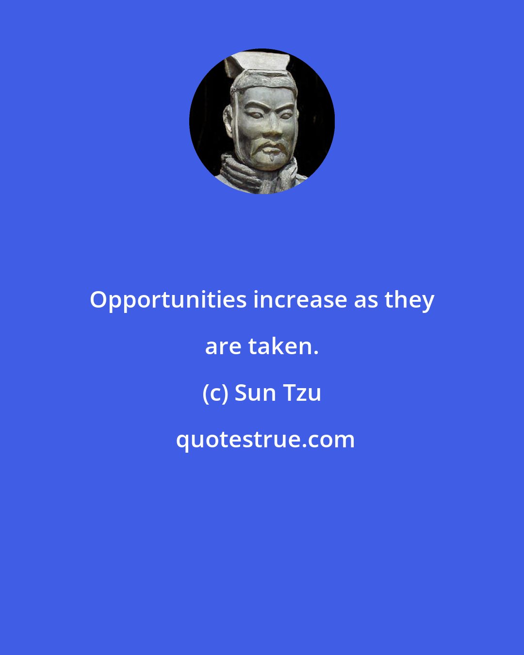 Sun Tzu: Opportunities increase as they are taken.