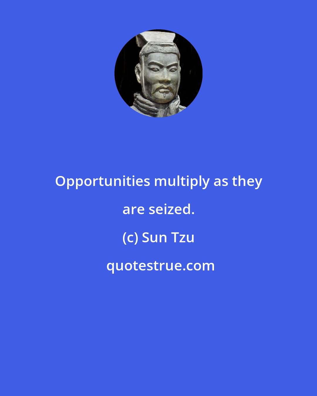 Sun Tzu: Opportunities multiply as they are seized.