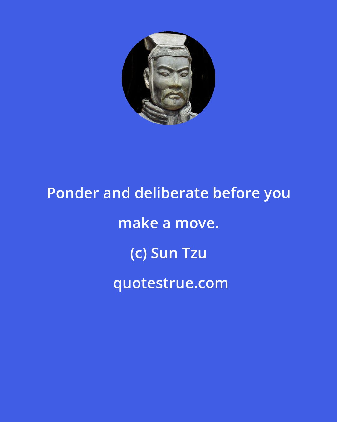 Sun Tzu: Ponder and deliberate before you make a move.