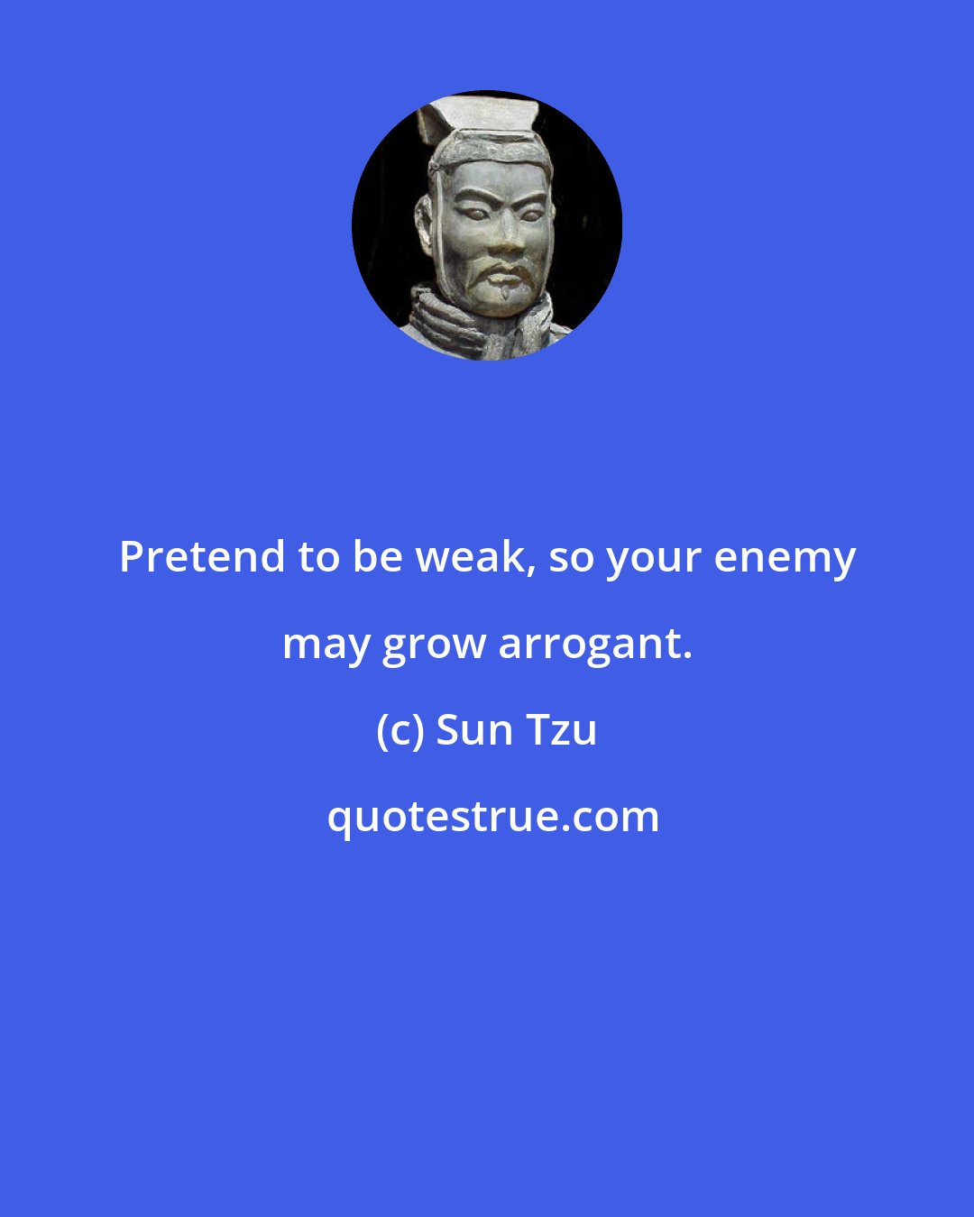 Sun Tzu: Pretend to be weak, so your enemy may grow arrogant.