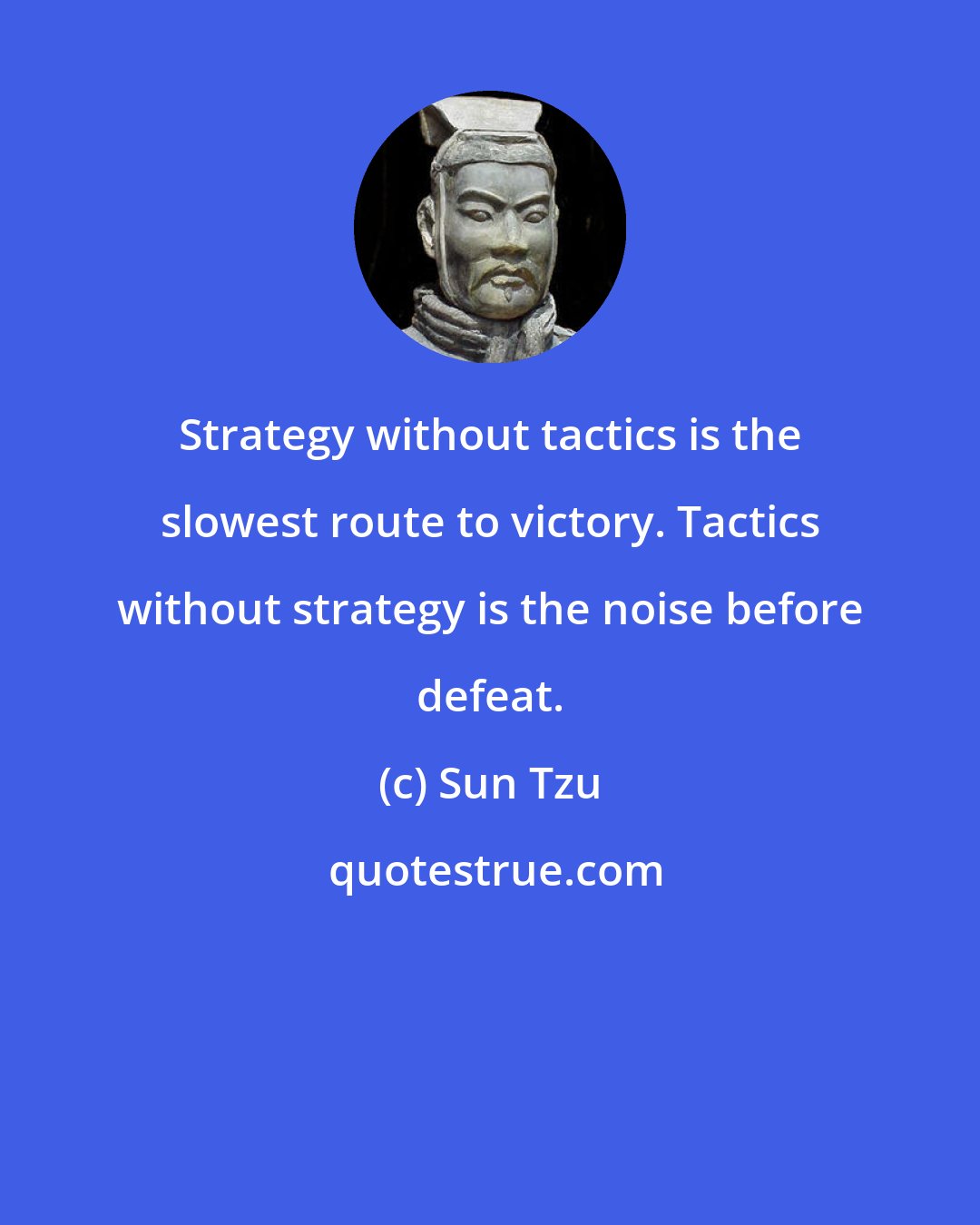 Sun Tzu: Strategy without tactics is the slowest route to victory. Tactics without strategy is the noise before defeat.