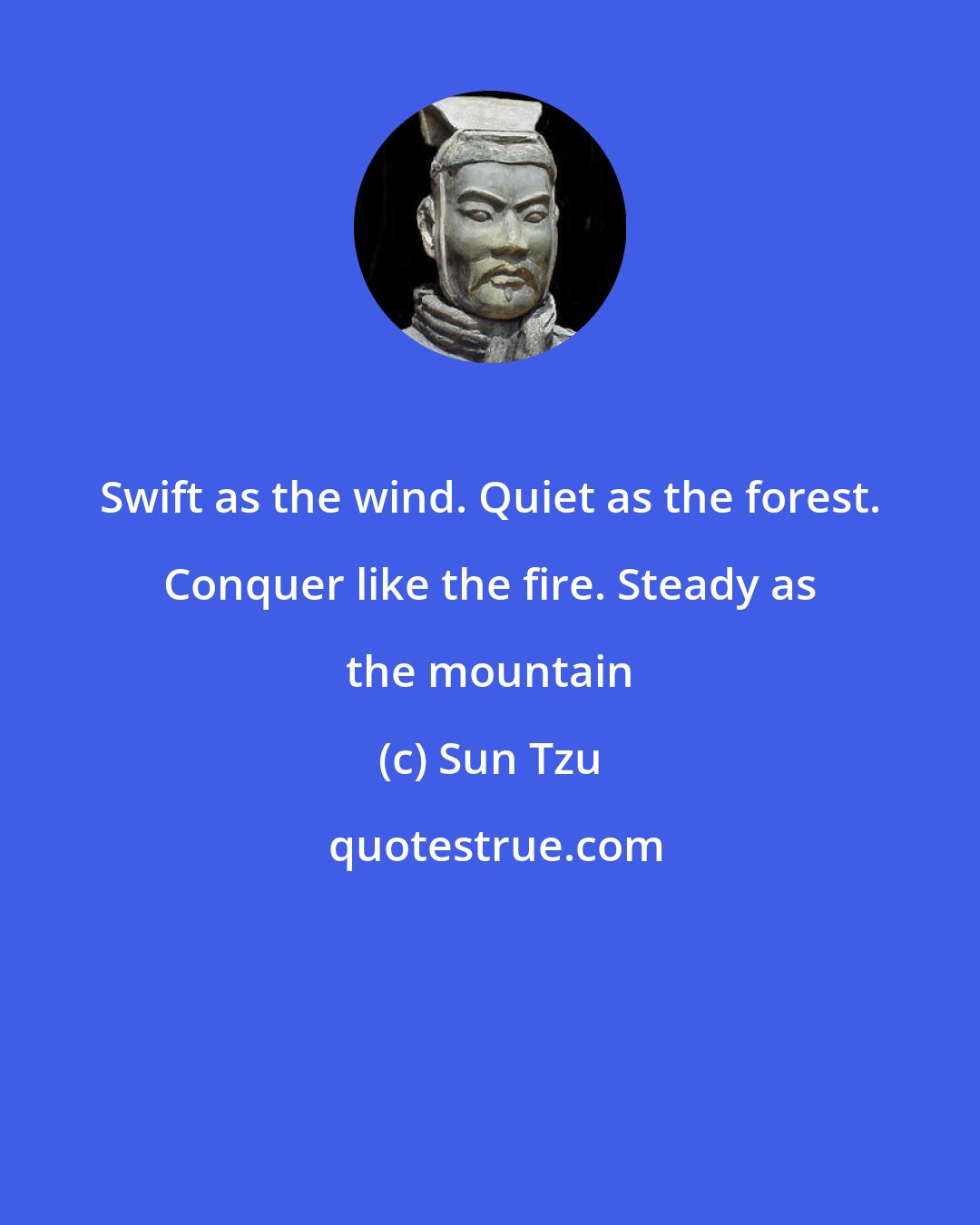 Sun Tzu: Swift as the wind. Quiet as the forest. Conquer like the fire. Steady as the mountain