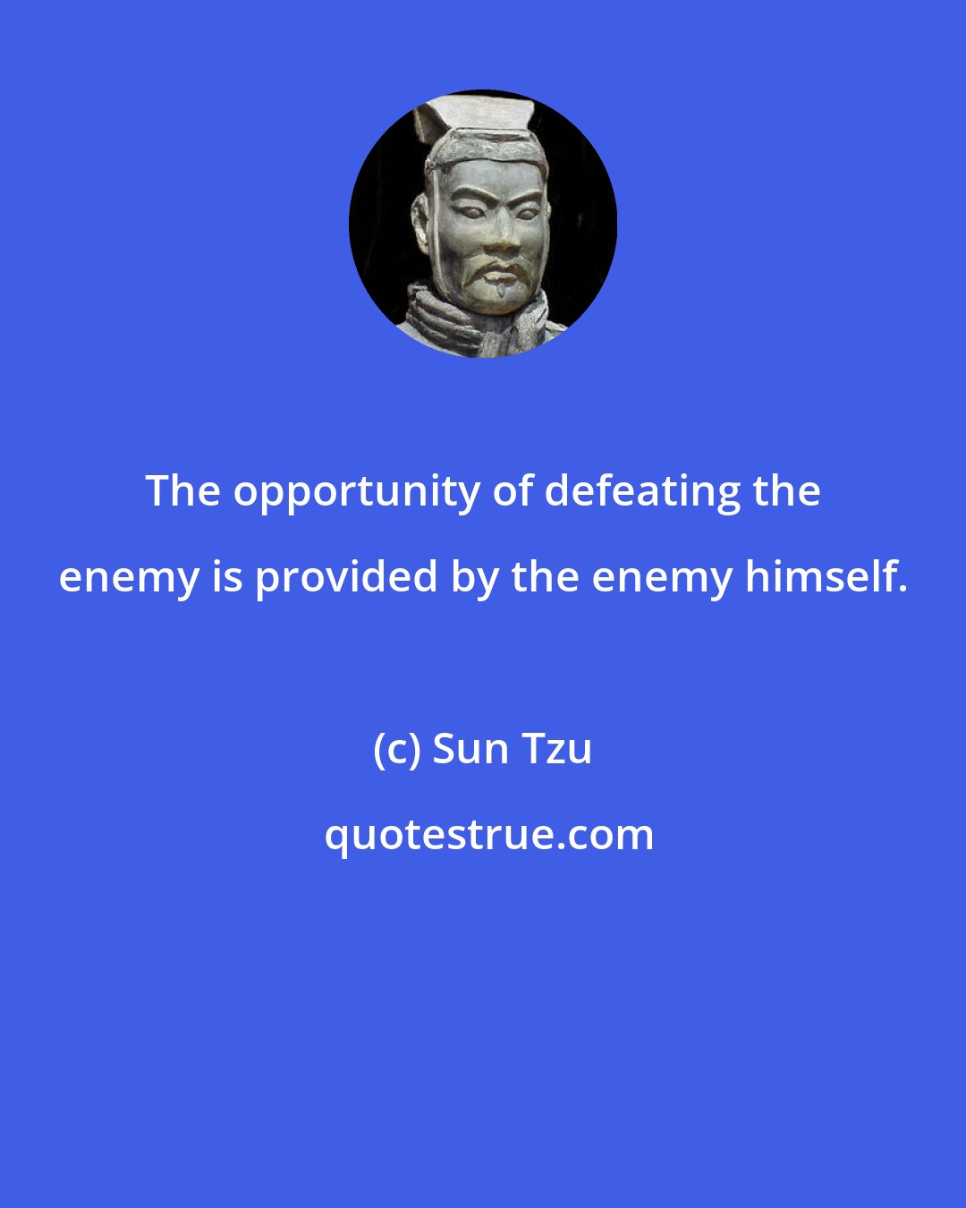 Sun Tzu: The opportunity of defeating the enemy is provided by the enemy himself.