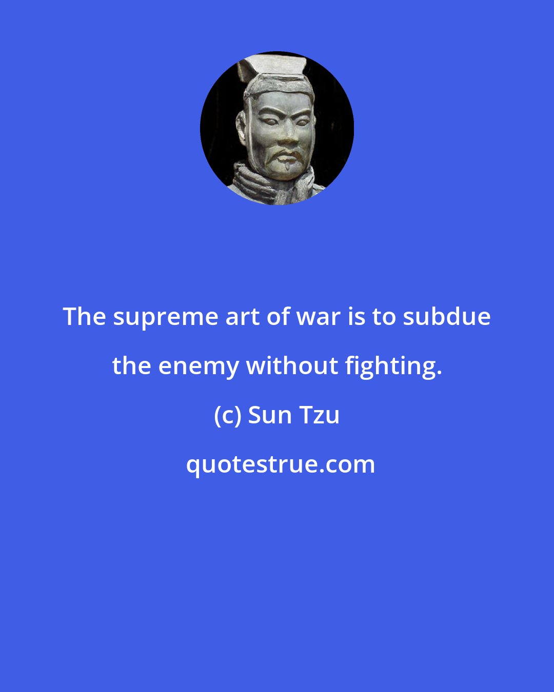 Sun Tzu: The supreme art of war is to subdue the enemy without fighting.