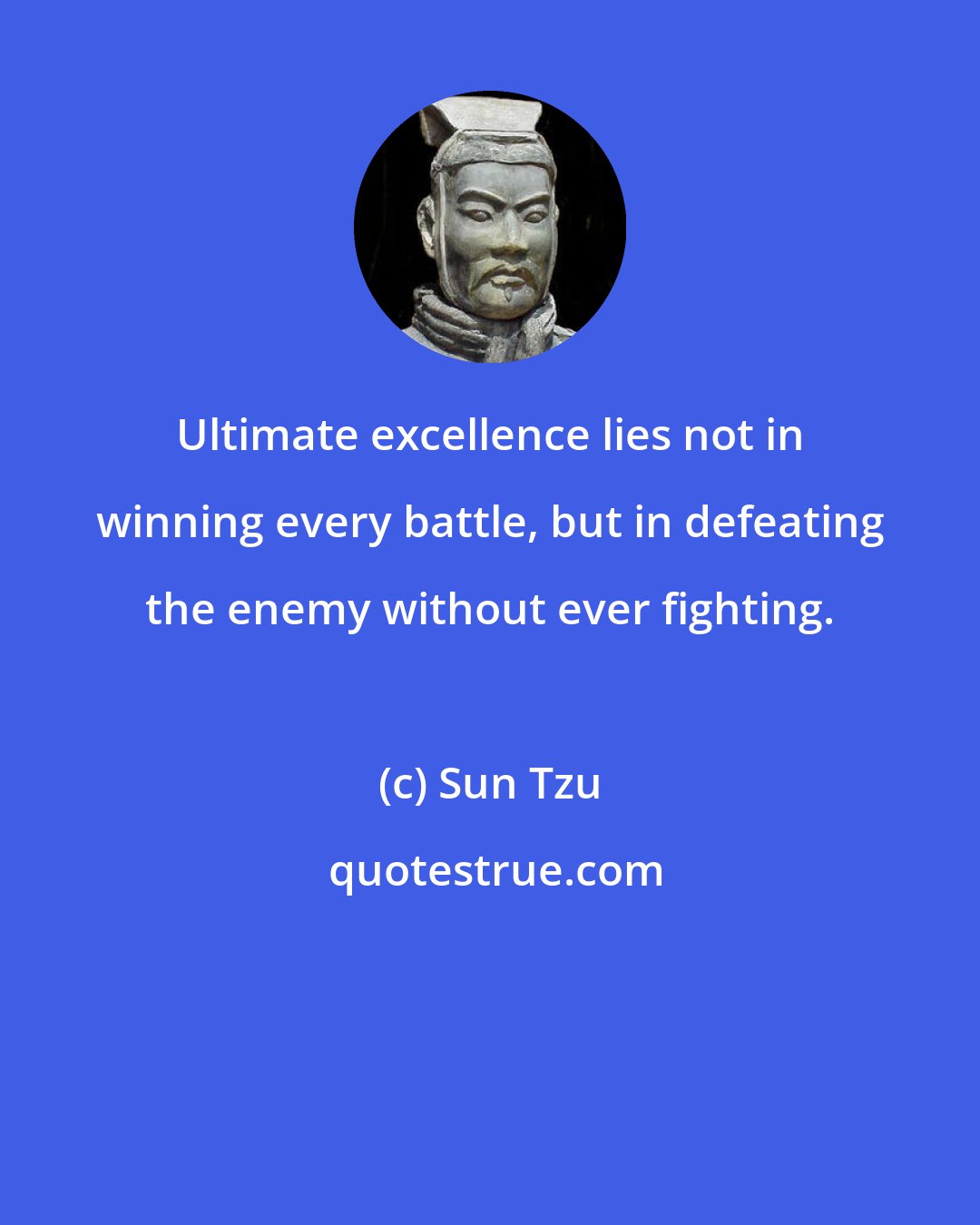 Sun Tzu: Ultimate excellence lies not in winning every battle, but in defeating the enemy without ever fighting.