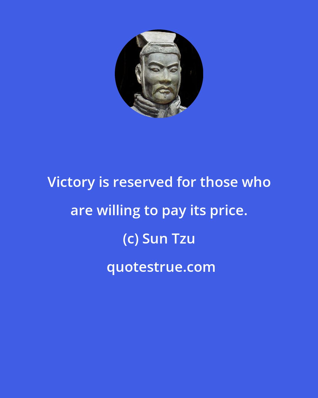 Sun Tzu: Victory is reserved for those who are willing to pay its price.