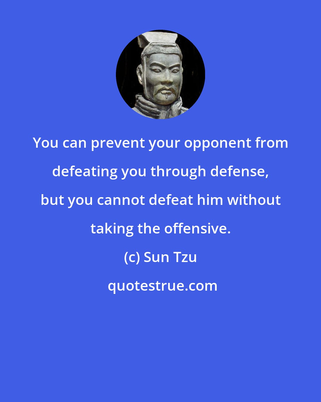 Sun Tzu: You can prevent your opponent from defeating you through defense, but you cannot defeat him without taking the offensive.